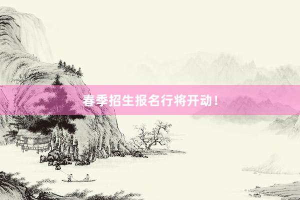 春季招生报名行将开动！