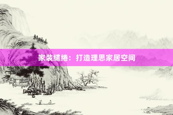 家装缱绻：打造理思家居空间