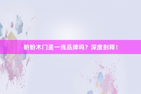 盼盼木门是一线品牌吗?深度剖释!