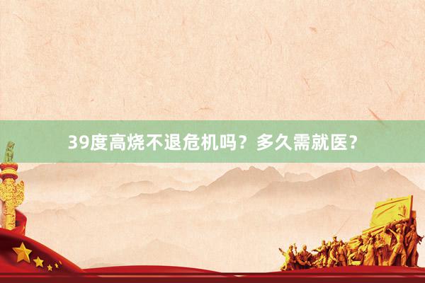 39度高烧不退危机吗？多久需就医？